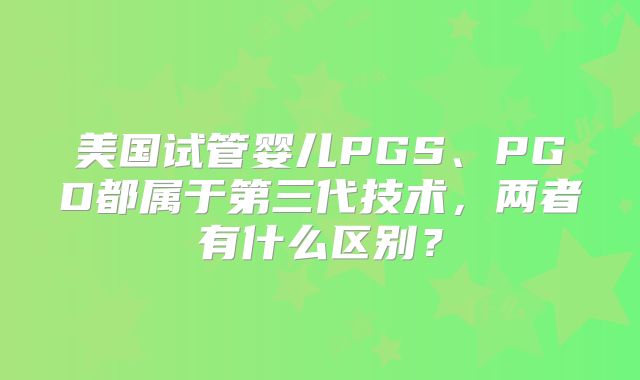 美国试管婴儿PGS、PGD都属于第三代技术,两者有什么区别?