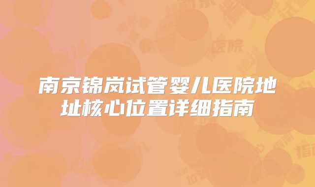 南京锦岚试管婴儿医院地址核心位置详细指南