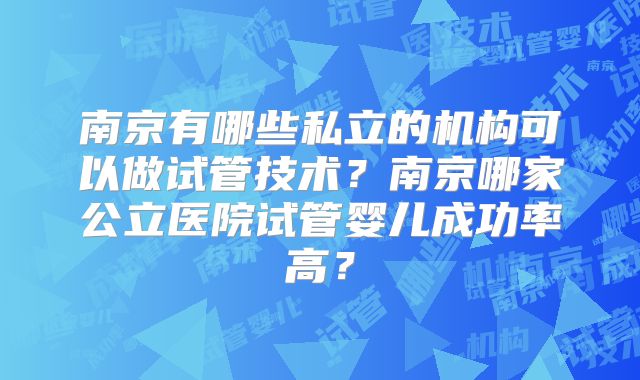 南京有哪些私立的机构可以做试管技术？南京哪家公立医院试管婴儿成功率高？