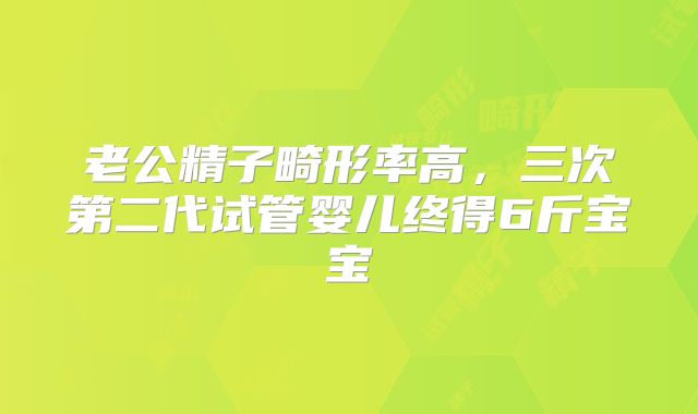 老公精子畸形率高，三次第二代试管婴儿终得6斤宝宝