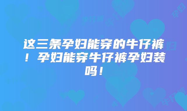这三条孕妇能穿的牛仔裤！孕妇能穿牛仔裤孕妇装吗！