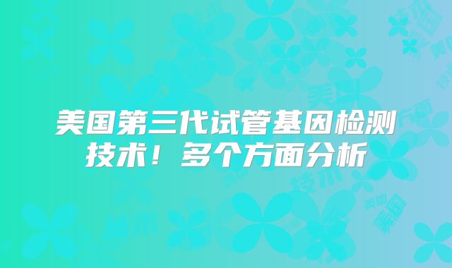 美国第三代试管基因检测技术！多个方面分析
