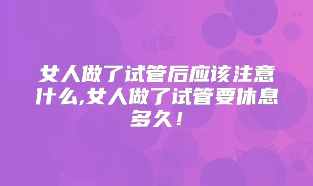 女人做了试管后应该注意什么,女人做了试管要休息多久！