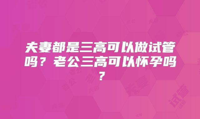 夫妻都是三高可以做试管吗？老公三高可以怀孕吗？