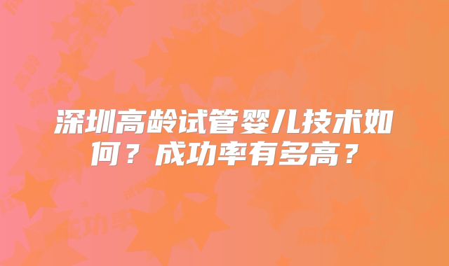 深圳高龄试管婴儿技术如何?成功率有多高?