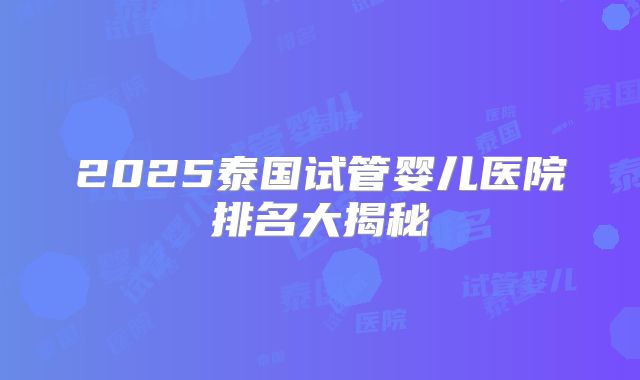 2025泰国试管婴儿医院排名大揭秘