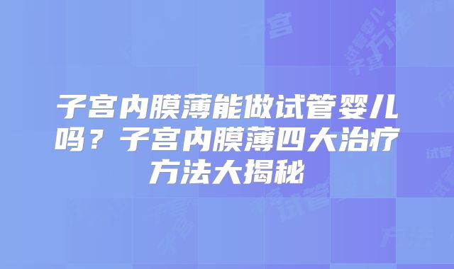 子宫内膜薄能做试管婴儿吗？子宫内膜薄四大治疗方法大揭秘