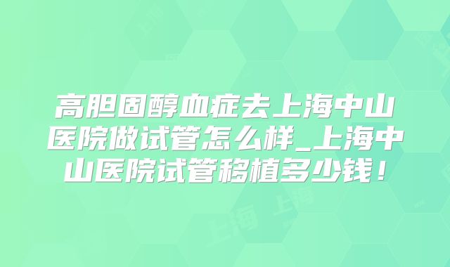 高胆固醇血症去上海中山医院做试管怎么样_上海中山医院试管移植多少钱!