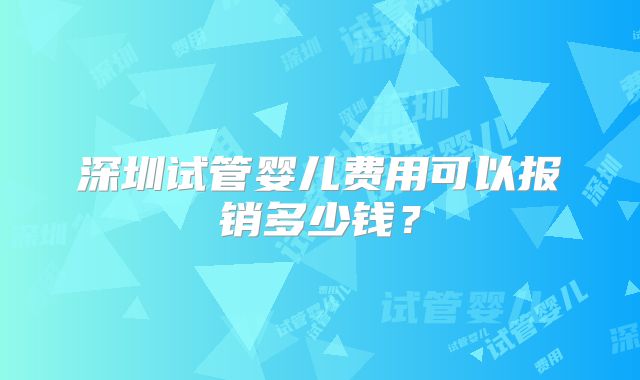 深圳试管婴儿费用可以报销多少钱？