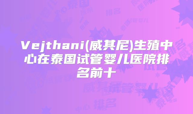 Vejthani(威其尼)生殖中心在泰国试管婴儿医院排名前十