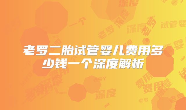 老罗二胎试管婴儿费用多少钱一个深度解析