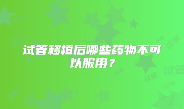 试管移植后哪些药物不可以服用？