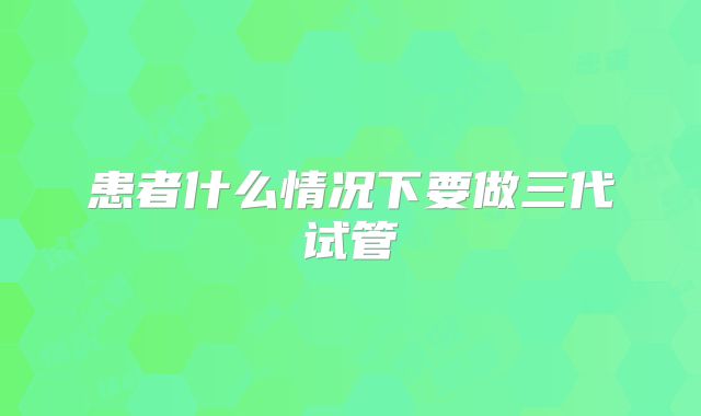 患者什么情况下要做三代试管