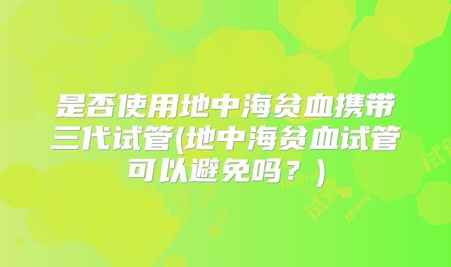 是否使用地中海贫血携带三代试管(地中海贫血试管可以避免吗？)