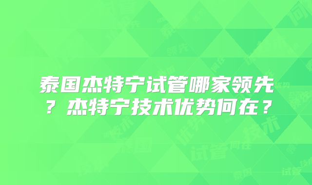 泰国杰特宁试管哪家领先?杰特宁技术优势何在?
