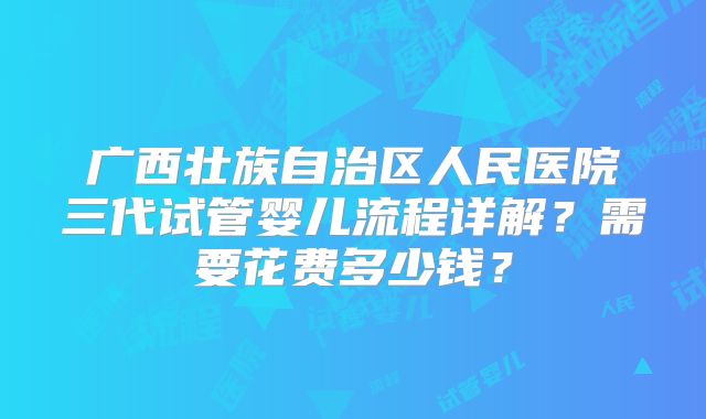 广西壮族自治区人民医院三代试管婴儿流程详解？需要花费多少钱？