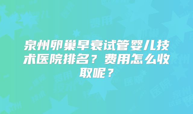泉州卵巢早衰试管婴儿技术医院排名?费用怎么收取呢?