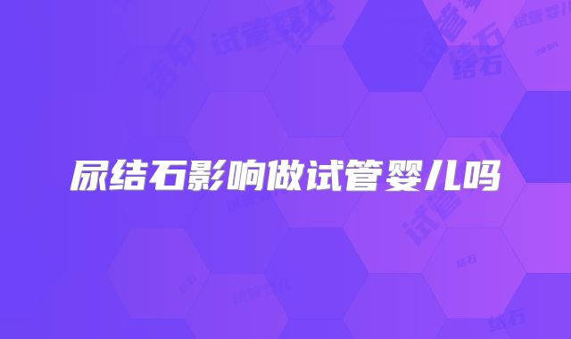 尿结石影响做试管婴儿吗