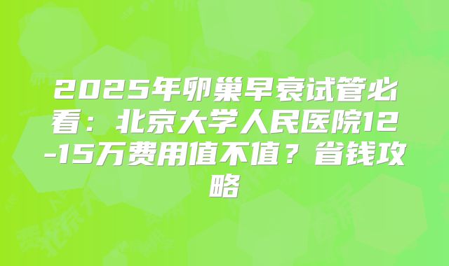 2025年卵巢早衰试管必看：北京大学人民医院12-15万费用值不值？省钱攻略
