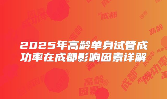 2025年高龄单身试管成功率在成都影响因素详解