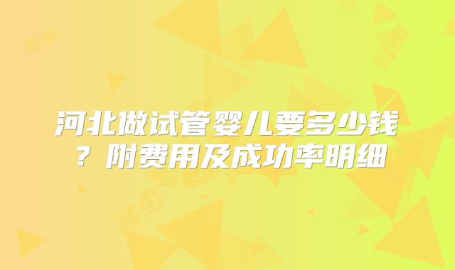河北做试管婴儿要多少钱？附费用及成功率明细