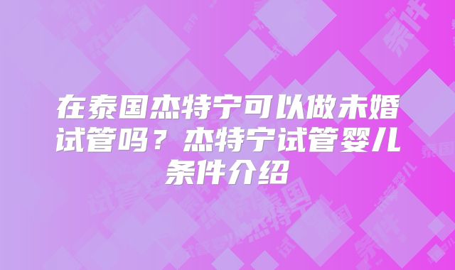 在泰国杰特宁可以做未婚试管吗？杰特宁试管婴儿条件介绍