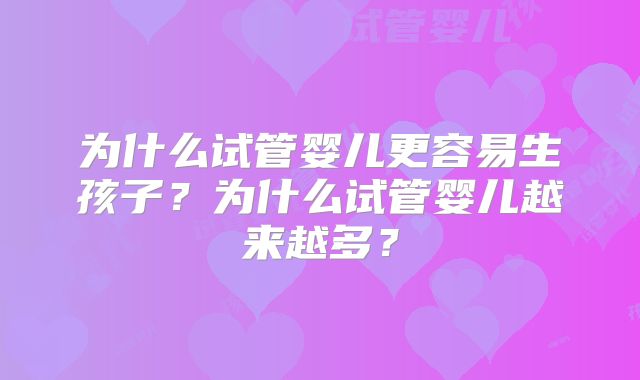 为什么试管婴儿更容易生孩子?为什么试管婴儿越来越多?