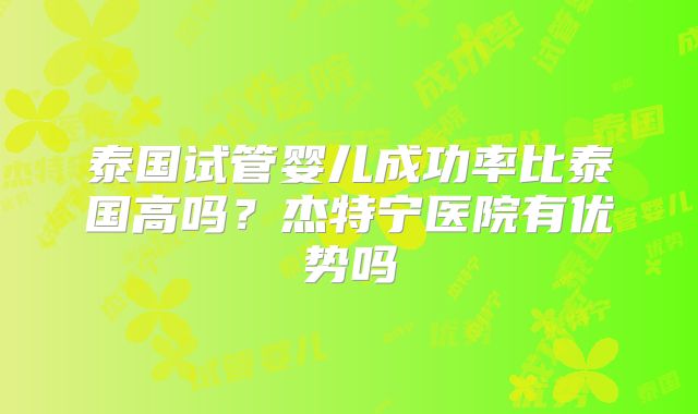 泰国试管婴儿成功率比泰国高吗?杰特宁医院有优势吗