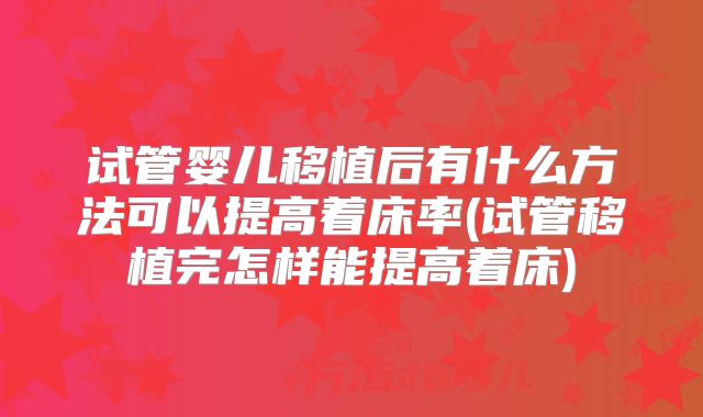 试管婴儿移植后有什么方法可以提高着床率(试管移植完怎样能提高着床)