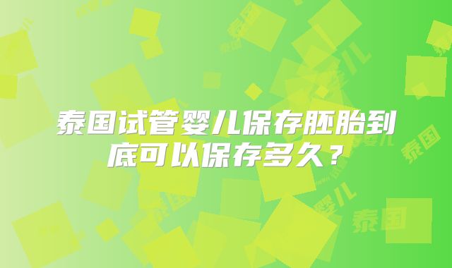 泰国试管婴儿保存胚胎到底可以保存多久?