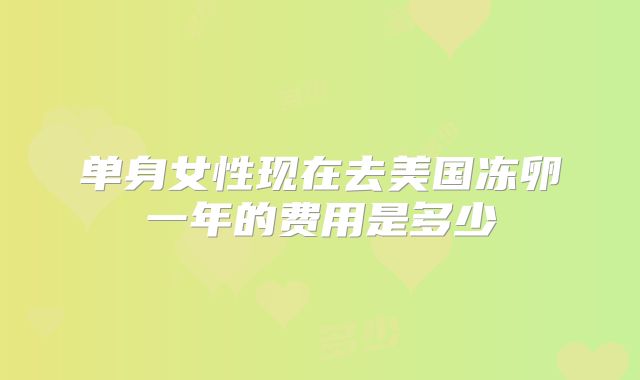 单身女性现在去美国冻卵一年的费用是多少