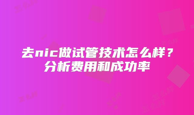 去nic做试管技术怎么样？分析费用和成功率