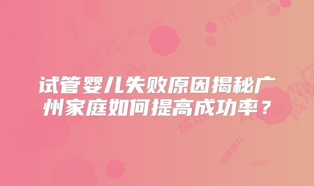 试管婴儿失败原因揭秘广州家庭如何提高成功率?