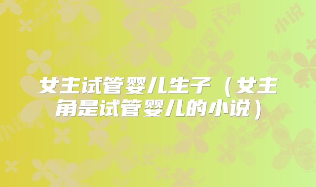 女主试管婴儿生子（女主角是试管婴儿的小说）
