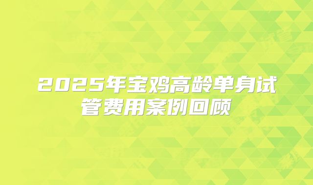 2025年宝鸡高龄单身试管费用案例回顾