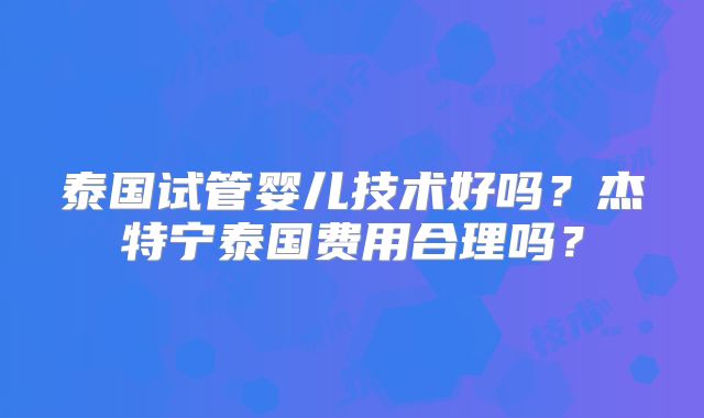 泰国试管婴儿技术好吗?杰特宁泰国费用合理吗?