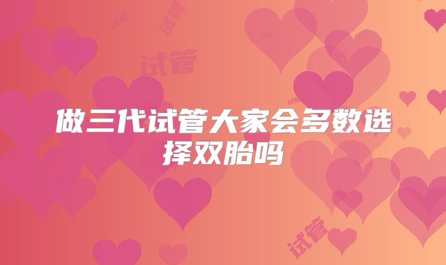 做三代试管大家会多数选择双胎吗