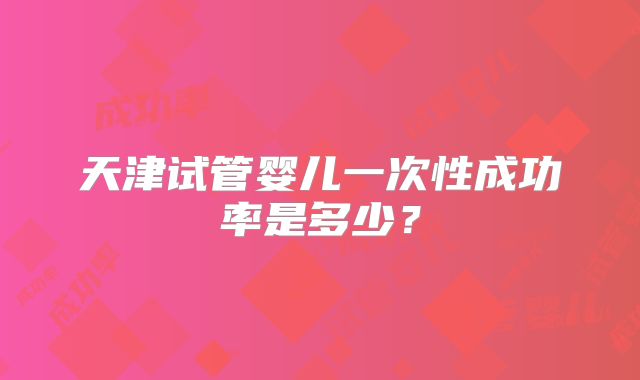 天津试管婴儿一次性成功率是多少？