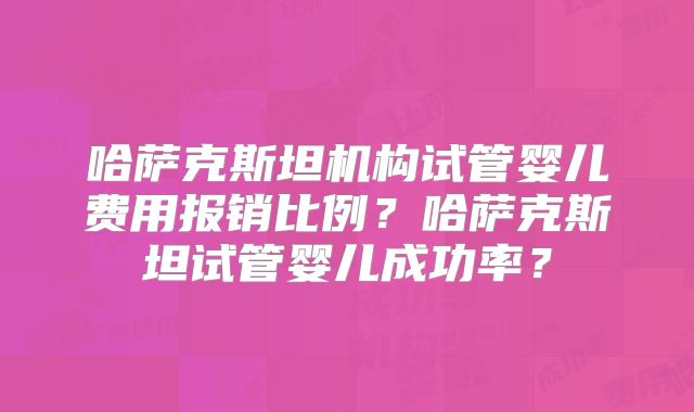 哈萨克斯坦机构试管婴儿费用报销比例？哈萨克斯坦试管婴儿成功率？