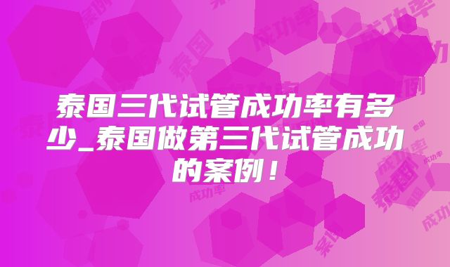 泰国三代试管成功率有多少_泰国做第三代试管成功的案例!