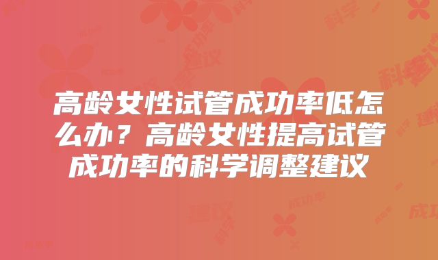 高龄女性试管成功率低怎么办？高龄女性提高试管成功率的科学调整建议