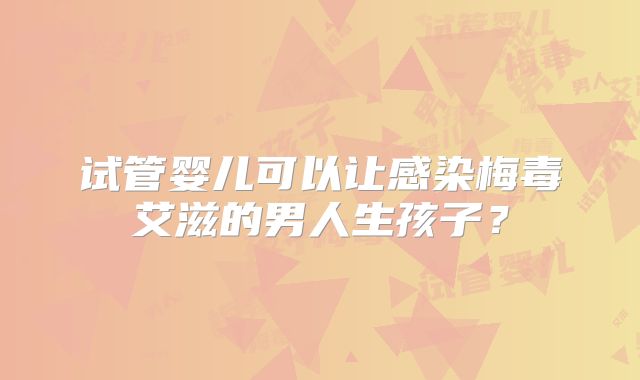 试管婴儿可以让感染梅毒艾滋的男人生孩子？