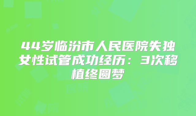 44岁临汾市人民医院失独女性试管成功经历：3次移植终圆梦