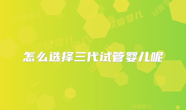 怎么选择三代试管婴儿呢
