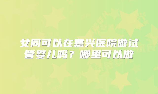 女同可以在嘉兴医院做试管婴儿吗?哪里可以做
