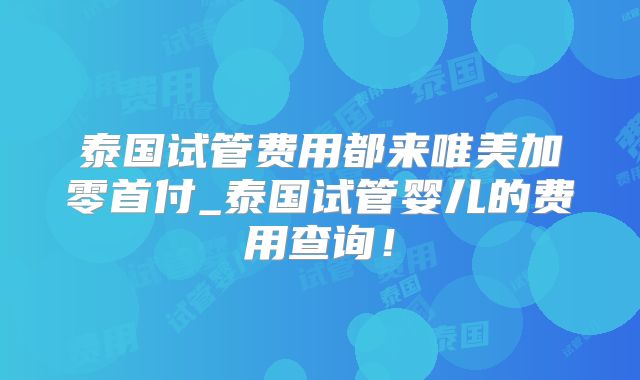 泰国试管费用都来唯美加零首付_泰国试管婴儿的费用查询！