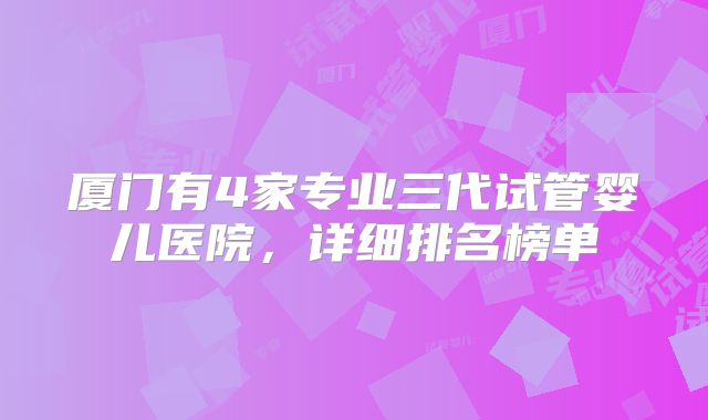 厦门有4家专业三代试管婴儿医院，详细排名榜单