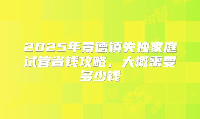 2025年景德镇失独家庭试管省钱攻略，大概需要多少钱