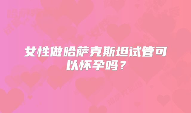 女性做哈萨克斯坦试管可以怀孕吗？