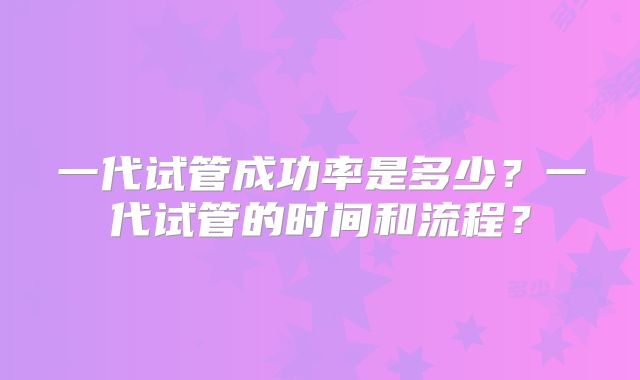 一代试管成功率是多少？一代试管的时间和流程？